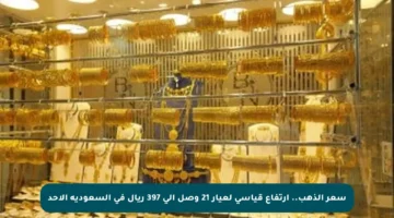 سعر الذهب.. ارتفاع قياسي لعيار 21 وصل إلى 397 ريال في السعودية الأحد